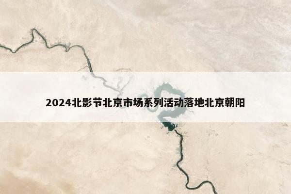 2024北影节北京市场系列活动落地北京朝阳