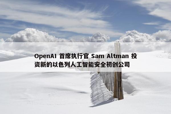 OpenAI 首席执行官 Sam Altman 投资新的以色列人工智能安全初创公司